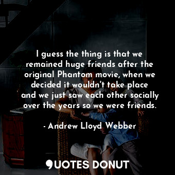  I guess the thing is that we remained huge friends after the original Phantom mo... - Andrew Lloyd Webber - Quotes Donut