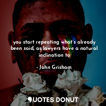 you start repeating what’s already been said, as lawyers have a natural inclinat... - John Grisham - Quotes Donut