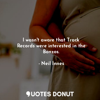  I wasn&#39;t aware that Track Records were interested in the Bonzos.... - Neil Innes - Quotes Donut