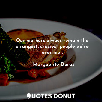  Our mothers always remain the strangest, craziest people we've ever met.... - Marguerite Duras - Quotes Donut