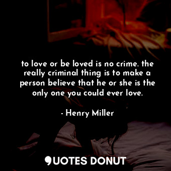 to love or be loved is no crime. the really criminal thing is to make a person believe that he or she is the only one you could ever love.