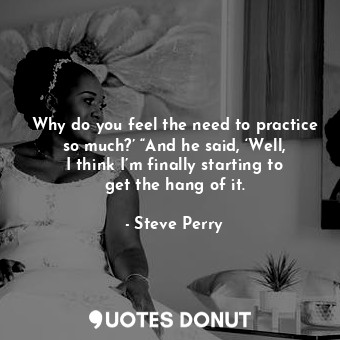  Why do you feel the need to practice so much?’ “And he said, ‘Well, I think I’m ... - Steve Perry - Quotes Donut