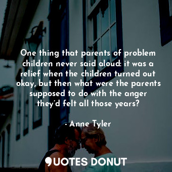 One thing that parents of problem children never said aloud: it was a relief when the children turned out okay, but then what were the parents supposed to do with the anger they’d felt all those years?