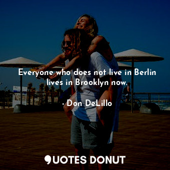 Everyone who does not live in Berlin lives in Brooklyn now.