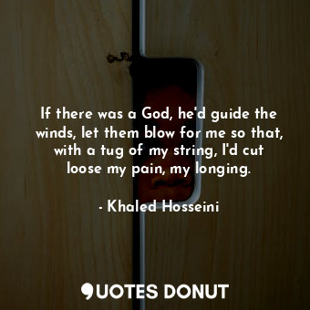 If there was a God, he'd guide the winds, let them blow for me so that, with a tug of my string, I'd cut loose my pain, my longing.