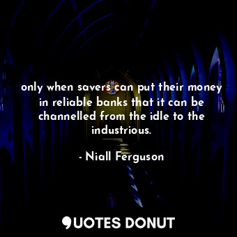  only when savers can put their money in reliable banks that it can be channelled... - Niall Ferguson - Quotes Donut
