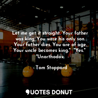  Let me get it straight. Your father was king. You were his only son. Your father... - Tom Stoppard - Quotes Donut