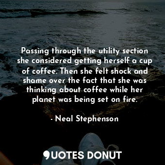 Passing through the utility section she considered getting herself a cup of coffee. Then she felt shock and shame over the fact that she was thinking about coffee while her planet was being set on fire.