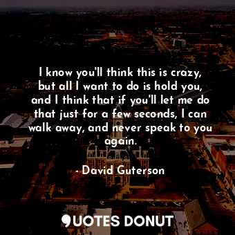  I know you'll think this is crazy, but all I want to do is hold you, and I think... - David Guterson - Quotes Donut