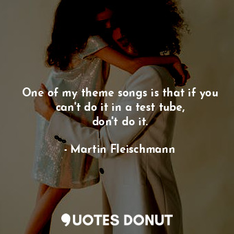  One of my theme songs is that if you can&#39;t do it in a test tube, don&#39;t d... - Martin Fleischmann - Quotes Donut