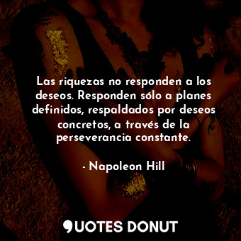 Las riquezas no responden a los deseos. Responden sólo a planes definidos, respaldados por deseos concretos, a través de la perseverancia constante.