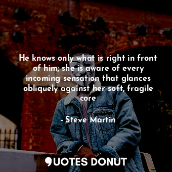  He knows only what is right in front of him; she is aware of every incoming sens... - Steve Martin - Quotes Donut