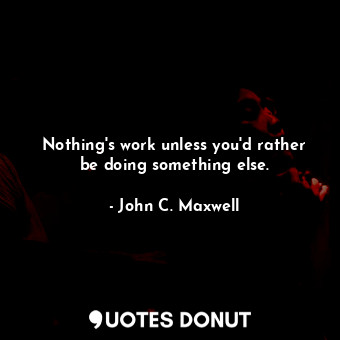  Nothing's work unless you'd rather be doing something else.... - John C. Maxwell - Quotes Donut