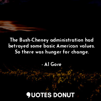 The Bush-Cheney administration had betrayed some basic American values. So there was hunger for change.