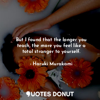  But I found that the longer you teach, the more you feel like a total stranger t... - Haruki Murakami - Quotes Donut
