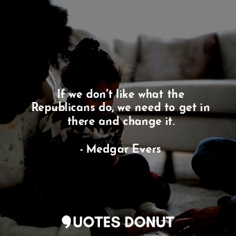  If we don&#39;t like what the Republicans do, we need to get in there and change... - Medgar Evers - Quotes Donut