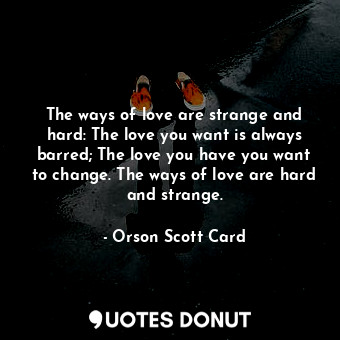 The ways of love are strange and hard: The love you want is always barred; The love you have you want to change. The ways of love are hard and strange.