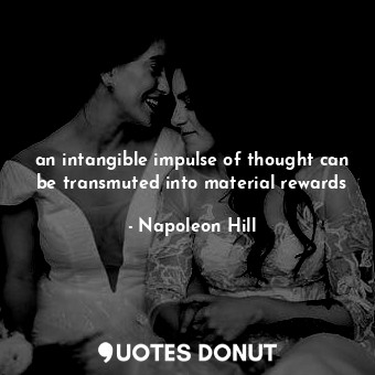 an intangible impulse of thought can be transmuted into material rewards
