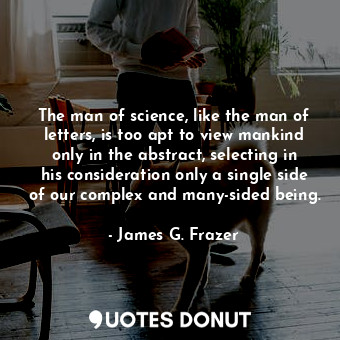  The man of science, like the man of letters, is too apt to view mankind only in ... - James G. Frazer - Quotes Donut