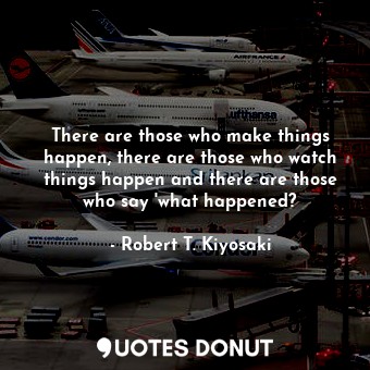  There are those who make things happen, there are those who watch things happen ... - Robert T. Kiyosaki - Quotes Donut