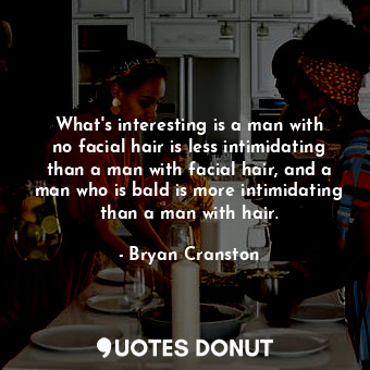  What&#39;s interesting is a man with no facial hair is less intimidating than a ... - Bryan Cranston - Quotes Donut