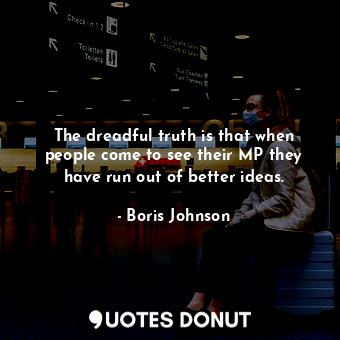  The dreadful truth is that when people come to see their MP they have run out of... - Boris Johnson - Quotes Donut