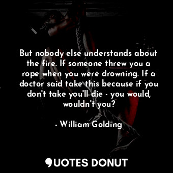 But nobody else understands about the fire. If someone threw you a rope when you... - William Golding - Quotes Donut