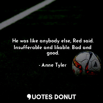 He was like anybody else, Red said. Insufferable and likable. Bad and good.