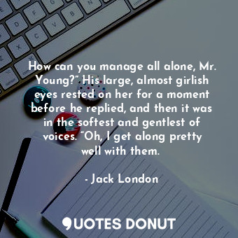 How can you manage all alone, Mr. Young?” His large, almost girlish eyes rested ... - Jack London - Quotes Donut