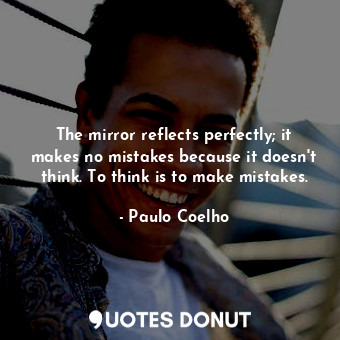  The mirror reflects perfectly; it makes no mistakes because it doesn't think. To... - Paulo Coelho - Quotes Donut