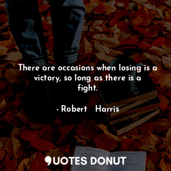 There are occasions when losing is a victory, so long as there is a fight.... - Robert   Harris - Quotes Donut