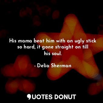  His mama beat him with an ugly stick so hard, it gone straight on till his soul.... - Delia Sherman - Quotes Donut