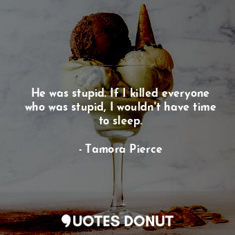 He was stupid. If I killed everyone who was stupid, I wouldn't have time to sleep.