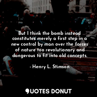  But I think the bomb instead constitutes merely a first step in a new control by... - Henry L. Stimson - Quotes Donut