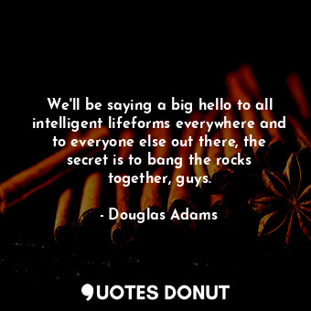  We'll be saying a big hello to all intelligent lifeforms everywhere and to every... - Douglas Adams - Quotes Donut