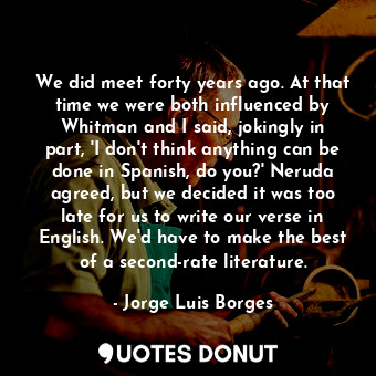  We did meet forty years ago. At that time we were both influenced by Whitman and... - Jorge Luis Borges - Quotes Donut