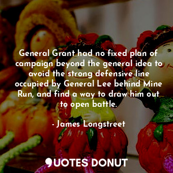 General Grant had no fixed plan of campaign beyond the general idea to avoid the strong defensive line occupied by General Lee behind Mine Run, and find a way to draw him out to open battle.