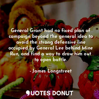  General Grant had no fixed plan of campaign beyond the general idea to avoid the... - James Longstreet - Quotes Donut