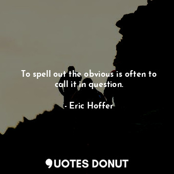  To spell out the obvious is often to call it in question.... - Eric Hoffer - Quotes Donut