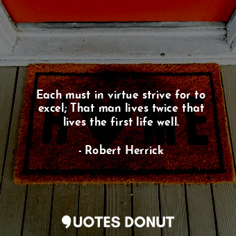  Each must in virtue strive for to excel; That man lives twice that lives the fir... - Robert Herrick - Quotes Donut