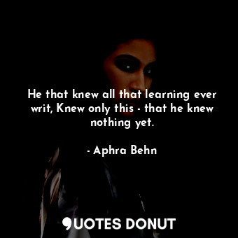 He that knew all that learning ever writ, Knew only this - that he knew nothing yet.