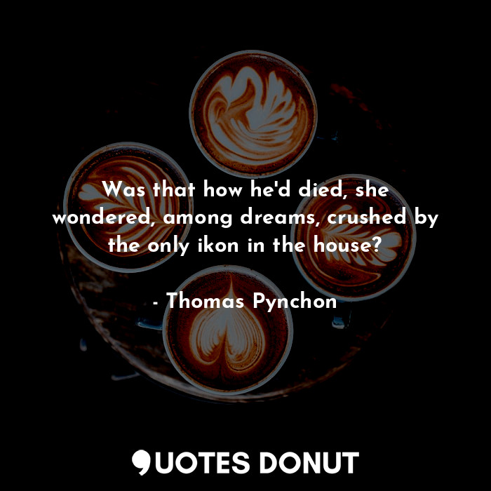  Was that how he'd died, she wondered, among dreams, crushed by the only ikon in ... - Thomas Pynchon - Quotes Donut