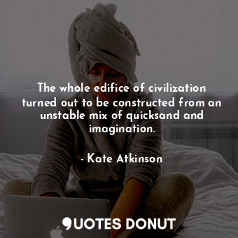 The whole edifice of civilization turned out to be constructed from an unstable mix of quicksand and imagination.