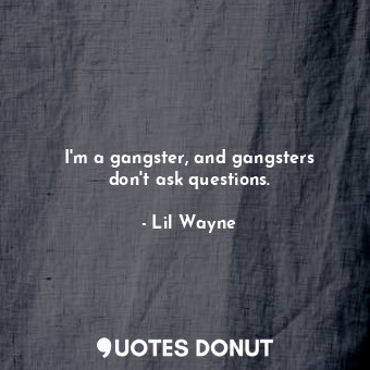  I&#39;m a gangster, and gangsters don&#39;t ask questions.... - Lil Wayne - Quotes Donut