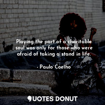 Playing the part of a charitable soul was only for those who were afraid of taking a stand in life.