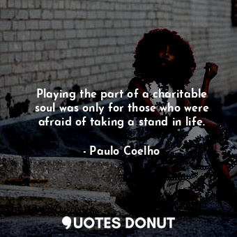  Playing the part of a charitable soul was only for those who were afraid of taki... - Paulo Coelho - Quotes Donut