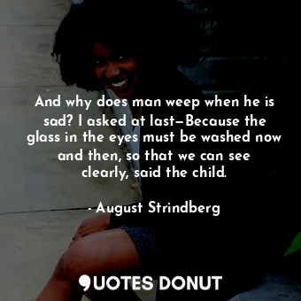 And why does man weep when he is sad? I asked at last—Because the glass in the eyes must be washed now and then, so that we can see clearly, said the child.