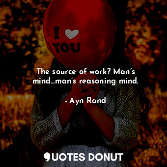 The source of work? Man’s mind...man’s reasoning mind.