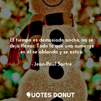  El tiempo es demasiado ancho, no se deja llenar. Todo lo que uno sumerge en él s... - Jean-Paul Sartre - Quotes Donut