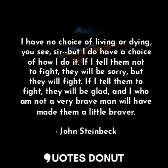  I have no choice of living or dying, you see, sir--but I do have a choice of how... - John Steinbeck - Quotes Donut